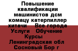 Повышение квалификации машинистов дсм комацу,катерпиллер,хитачи. - Все города Услуги » Обучение. Курсы   . Ленинградская обл.,Сосновый Бор г.